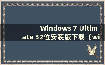 Windows 7 Ultimate 32位安装版下载（win7 Ultimate 32位官方下载）